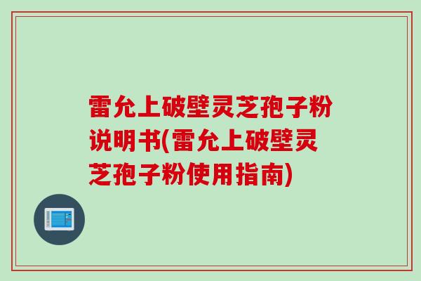 雷允上破壁灵芝孢子粉说明书(雷允上破壁灵芝孢子粉使用指南)