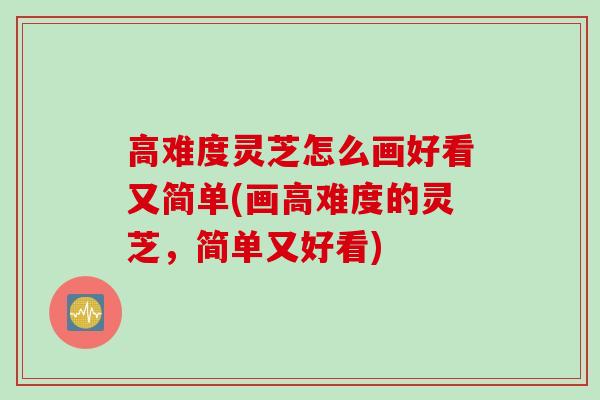 高难度灵芝怎么画好看又简单(画高难度的灵芝，简单又好看)