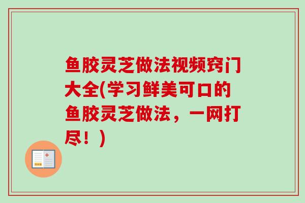 鱼胶灵芝做法视频窍门大全(学习鲜美可口的鱼胶灵芝做法，一网打尽！)