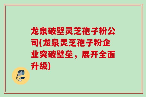 龙泉破壁灵芝孢子粉公司(龙泉灵芝孢子粉企业突破壁垒，展开全面升级)