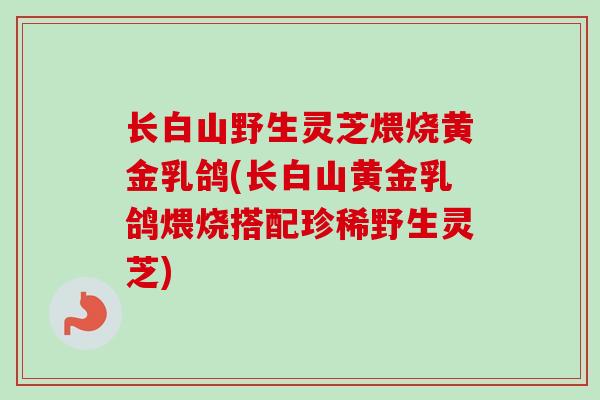 长白山野生灵芝煨烧黄金乳鸽(长白山黄金乳鸽煨烧搭配珍稀野生灵芝)