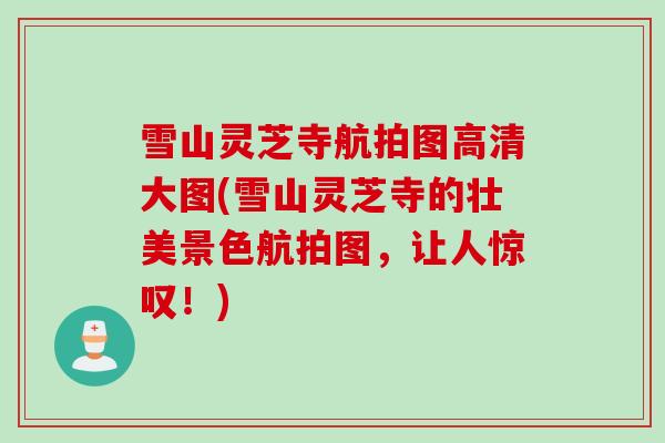 雪山灵芝寺航拍图高清大图(雪山灵芝寺的壮美景色航拍图，让人惊叹！)