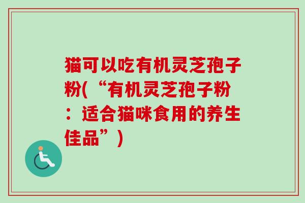 猫可以吃有机灵芝孢子粉(“有机灵芝孢子粉：适合猫咪食用的养生佳品”)