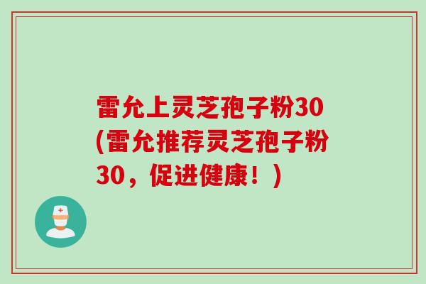 雷允上灵芝孢子粉30(雷允推荐灵芝孢子粉30，促进健康！)