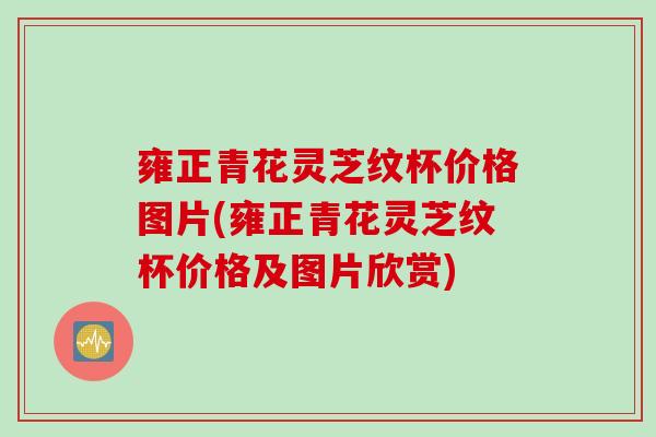 雍正青花灵芝纹杯价格图片(雍正青花灵芝纹杯价格及图片欣赏)