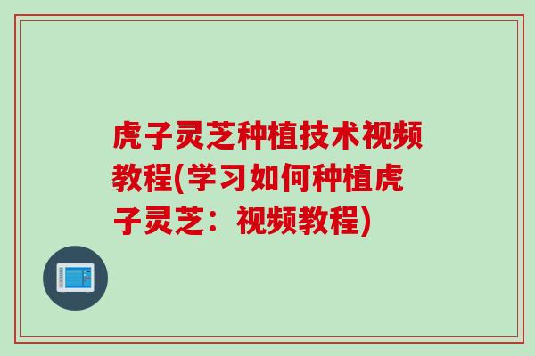 虎子灵芝种植技术视频教程(学习如何种植虎子灵芝：视频教程)