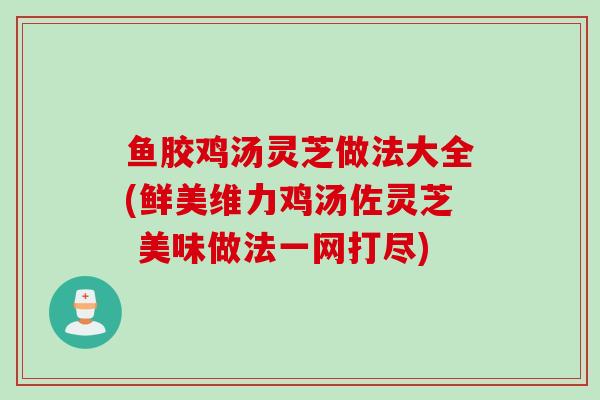 鱼胶鸡汤灵芝做法大全(鲜美维力鸡汤佐灵芝 美味做法一网打尽)