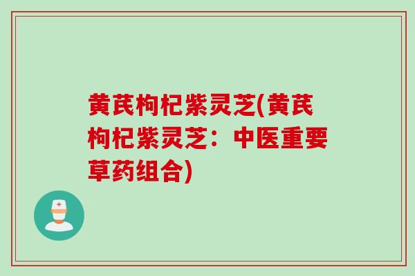 黄芪枸杞紫灵芝(黄芪枸杞紫灵芝：中医重要草药组合)
