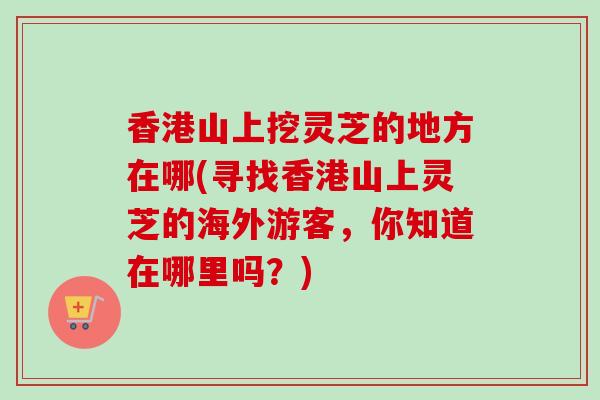 香港山上挖灵芝的地方在哪(寻找香港山上灵芝的海外游客，你知道在哪里吗？)