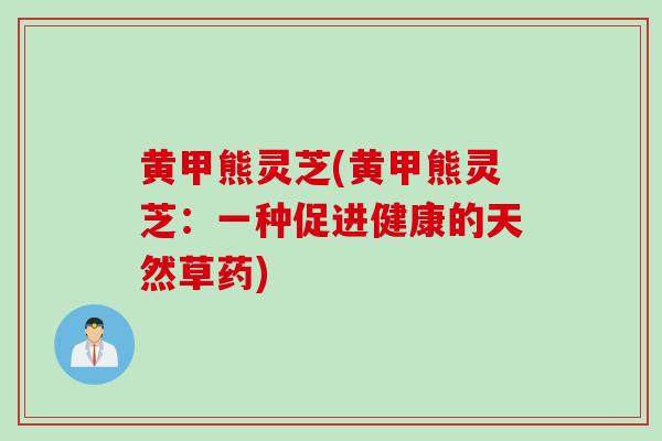 黄甲熊灵芝(黄甲熊灵芝：一种促进健康的天然草药)