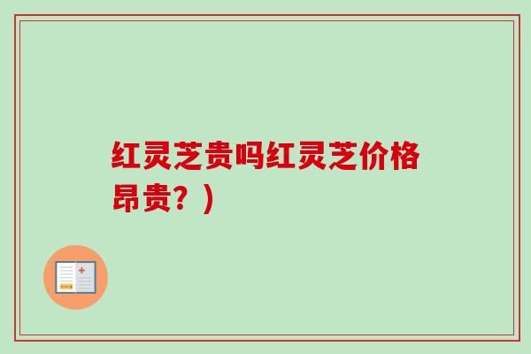 红灵芝贵吗红灵芝价格昂贵？)
