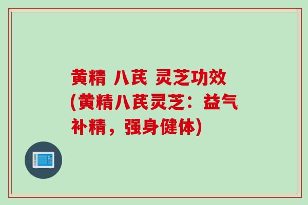 黄精 八芪 灵芝功效(黄精八芪灵芝：益气补精，强身健体)