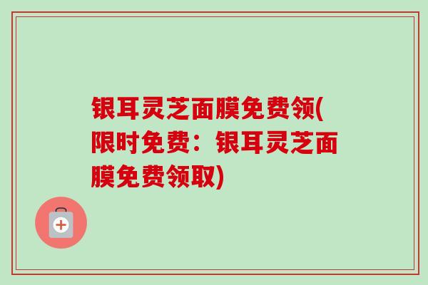 银耳灵芝面膜免费领(限时免费：银耳灵芝面膜免费领取)
