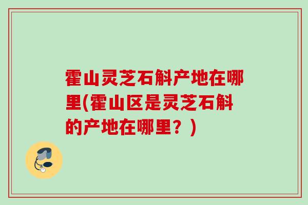 霍山灵芝石斛产地在哪里(霍山区是灵芝石斛的产地在哪里?) 霍山灵芝石斛产地在哪里(霍山区是灵芝石斛的产地在哪里?)