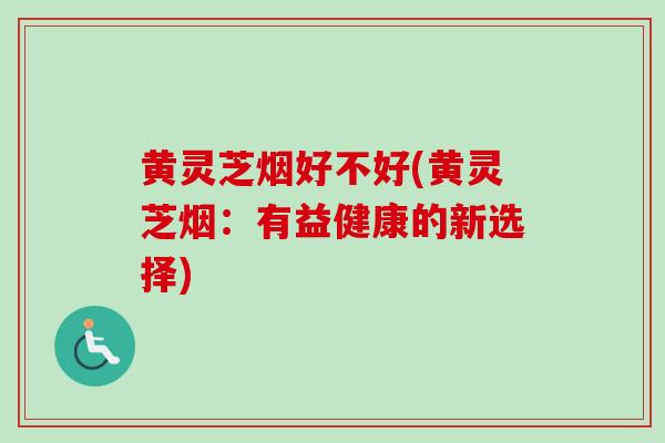 黄灵芝烟好不好(黄灵芝烟：有益健康的新选择)
