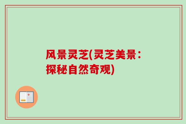 风景灵芝(灵芝美景：探秘自然奇观)