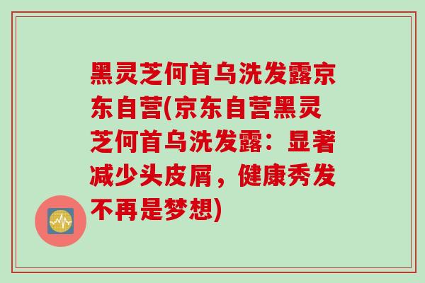黑灵芝何首乌洗发露京东自营(京东自营黑灵芝何首乌洗发露：显著减少头皮屑，健康秀发不再是梦想)