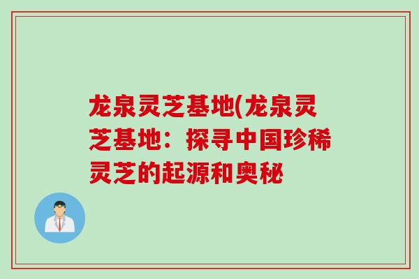 龙泉灵芝基地(龙泉灵芝基地：探寻中国珍稀灵芝的起源和奥秘