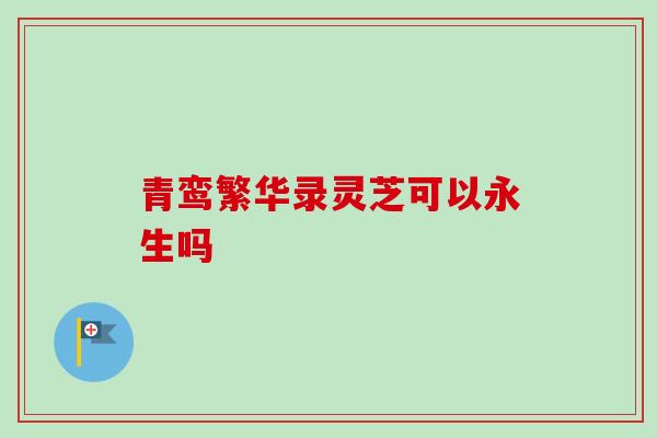 青鸾繁华录灵芝可以永生吗