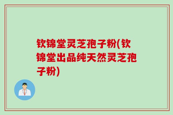 钦锦堂灵芝孢子粉(钦锦堂出品纯天然灵芝孢子粉)