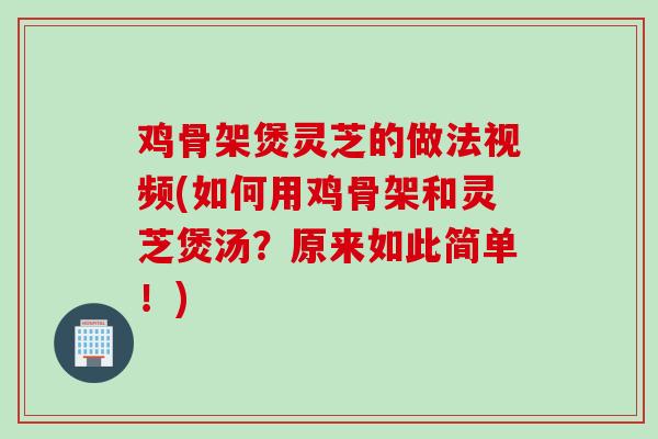 鸡骨架煲灵芝的做法视频(如何用鸡骨架和灵芝煲汤？原来如此简单！)