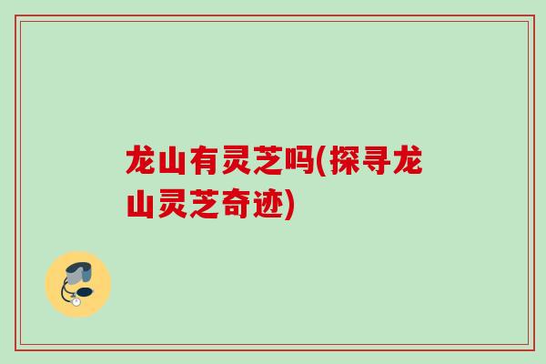 龙山有灵芝吗(探寻龙山灵芝奇迹)