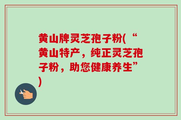 黄山牌灵芝孢子粉(“黄山特产，纯正灵芝孢子粉，助您健康养生”)
