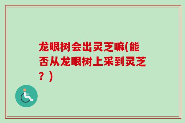 龙眼树会出灵芝嘛(能否从龙眼树上采到灵芝？)