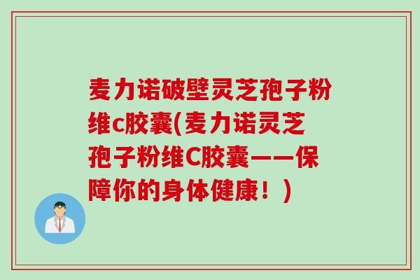麦力诺破壁灵芝孢子粉维c胶囊(麦力诺灵芝孢子粉维C胶囊——保障你的身体健康！)