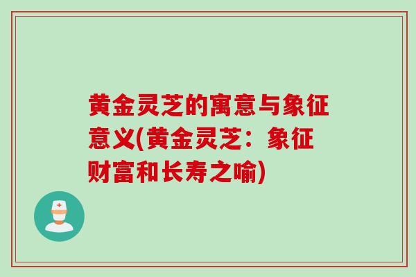 黄金灵芝的寓意与象征意义(黄金灵芝：象征财富和长寿之喻)