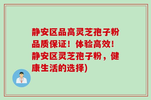 静安区品高灵芝孢子粉品质保证！体验高效！静安区灵芝孢子粉，健康生活的选择)