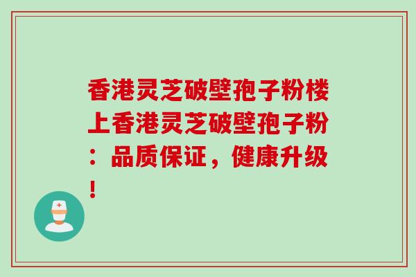 香港灵芝破壁孢子粉楼上香港灵芝破壁孢子粉：品质保证，健康升级！