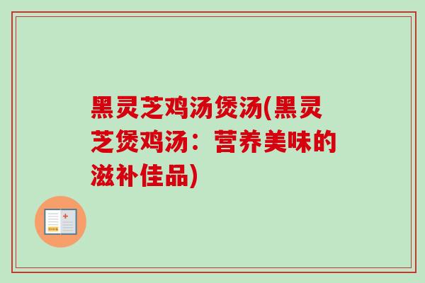黑灵芝鸡汤煲汤(黑灵芝煲鸡汤：营养美味的滋补佳品)