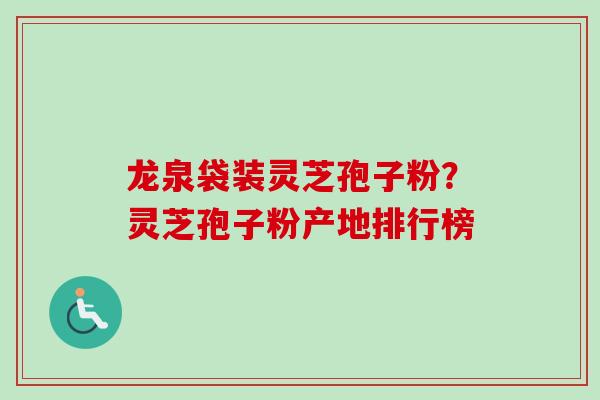 龙泉袋装灵芝孢子粉？灵芝孢子粉产地排行榜