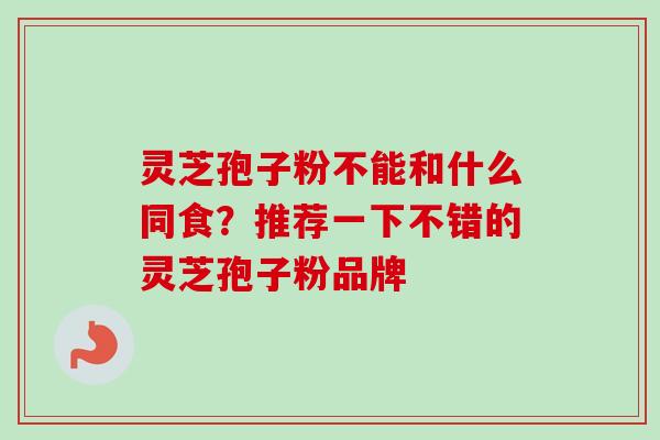 灵芝孢子粉不能和什么同食？推荐一下不错的灵芝孢子粉品牌