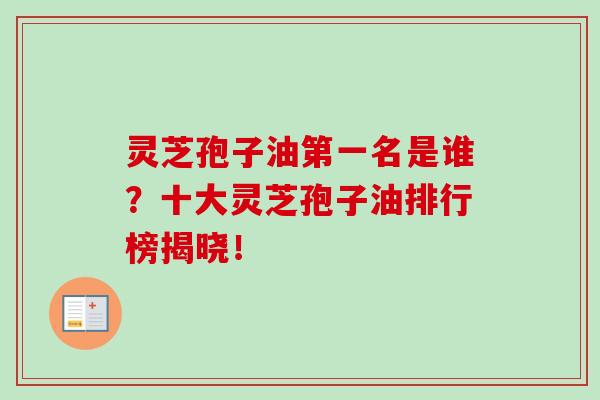 灵芝孢子油第一名是谁?十大灵芝孢子油排行榜揭晓!