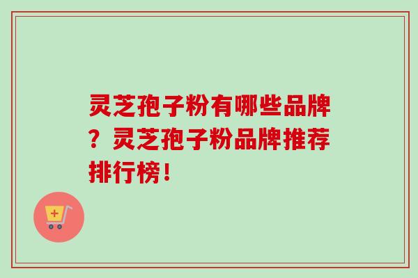 灵芝孢子粉有哪些品牌?灵芝孢子粉品牌推荐排行榜!