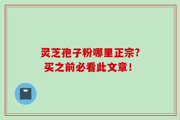 灵芝孢子粉哪里正宗? 买之前必看此文章！