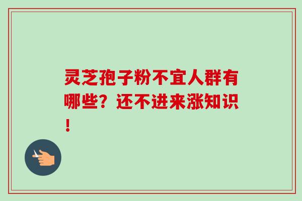 灵芝孢子粉不宜人群有哪些？还不进来涨知识！