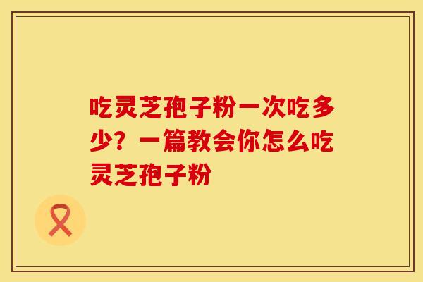 吃灵芝孢子粉一次吃多少？一篇教会你怎么吃灵芝孢子粉