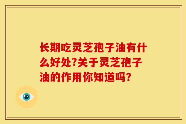 长期吃灵芝孢子油有什么好处?关于灵芝孢子油的作用你知道吗?