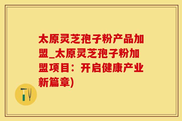 太原灵芝孢子粉产品加盟_太原灵芝孢子粉加盟项目：开启健康产业新篇章)
