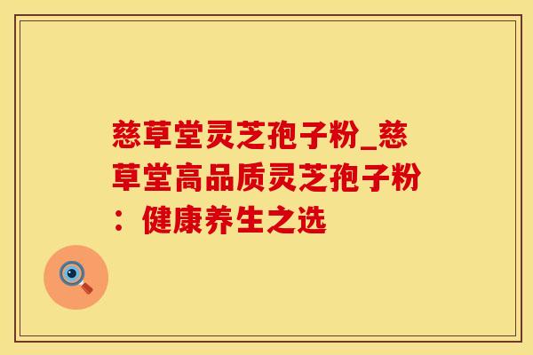 慈草堂灵芝孢子粉_慈草堂高品质灵芝孢子粉：健康养生之选