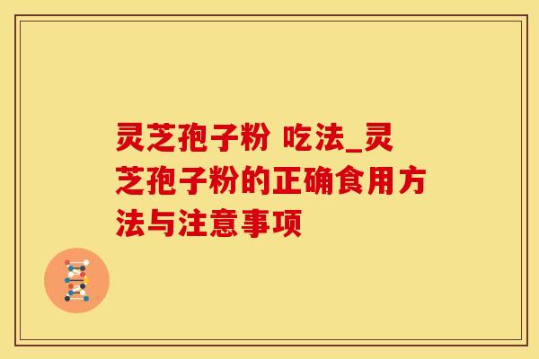 灵芝孢子粉 吃法_灵芝孢子粉的正确食用方法与注意事项