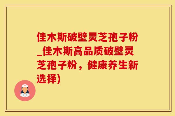 佳木斯破壁灵芝孢子粉_佳木斯高品质破壁灵芝孢子粉，健康养生新选择)
