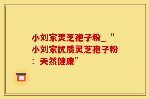 小刘家灵芝孢子粉_“小刘家优质灵芝孢子粉：天然健康”