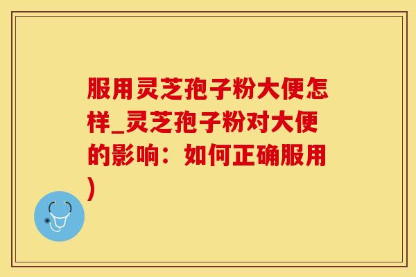 服用灵芝孢子粉大便怎样_灵芝孢子粉对大便的影响：如何正确服用)