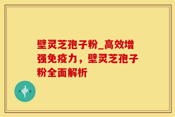 壁灵芝孢子粉_高效增强免疫力，壁灵芝孢子粉全面解析