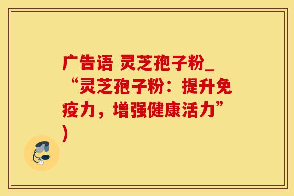 广告语 灵芝孢子粉_“灵芝孢子粉:提升免疫力,增强健康活力”) 广告语 灵芝孢子粉_“灵芝孢子粉:提升免疫力,增强健康活力”)