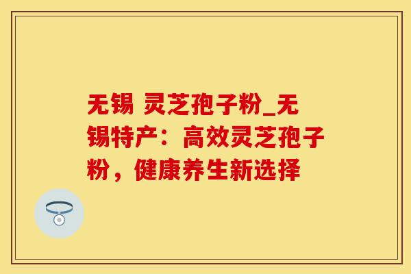 无锡 灵芝孢子粉_无锡特产：高效灵芝孢子粉，健康养生新选择